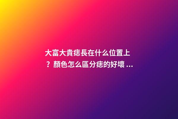 大富大貴痣長在什么位置上？顏色怎么區分痣的好壞？